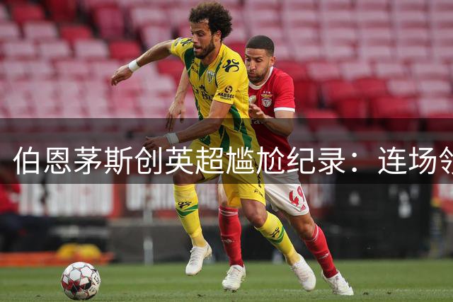 伯恩茅斯创英超尴尬纪录：连场领先却未能取胜
