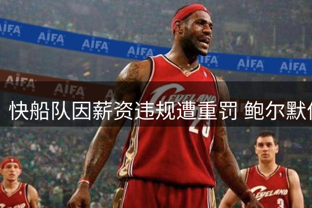 快船队因薪资违规遭重罚 鲍尔默停职且损失选秀权
